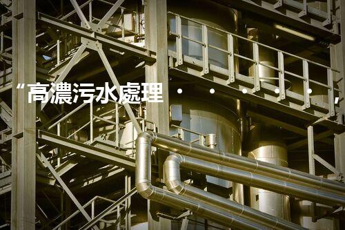 “高濃污水處理，綠色環(huán)保新篇章”